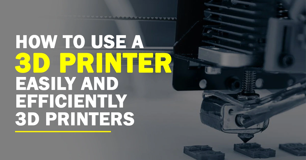 How to Use a 3D Printer Easily and Efficiently 3D Printers