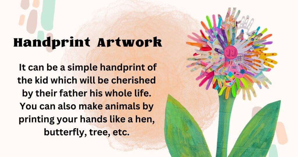 It can be a simple handprint of the kid which will be cherished by their father his whole life. You can also make animals by printing your hands like a hen, butterfly, tree, etc.